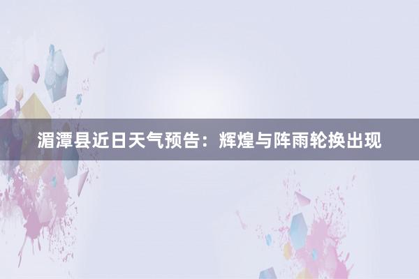 湄潭县近日天气预告：辉煌与阵雨轮换出现