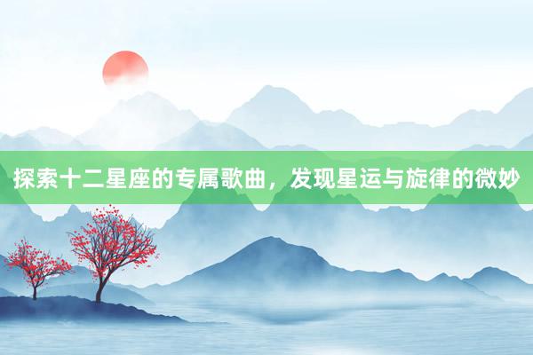 探索十二星座的专属歌曲，发现星运与旋律的微妙
