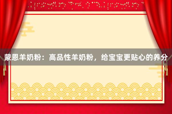 蒙恩羊奶粉：高品性羊奶粉，给宝宝更贴心的养分