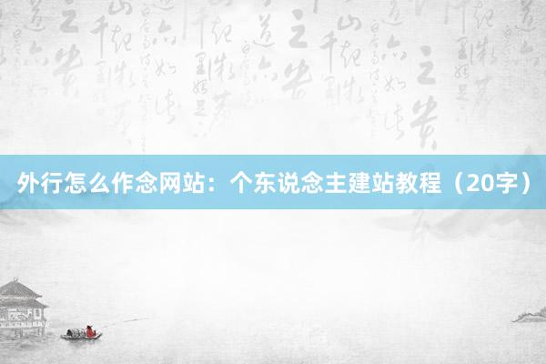 外行怎么作念网站：个东说念主建站教程（20字）